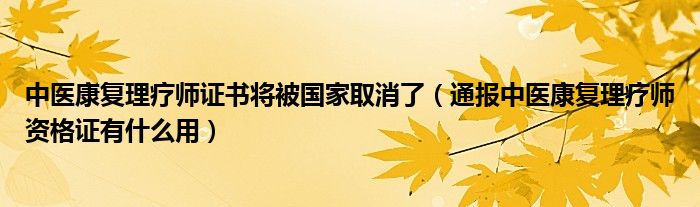 中医康复理疗师证书将被国家取消了(通报中医康复理疗师资格证有什么用)