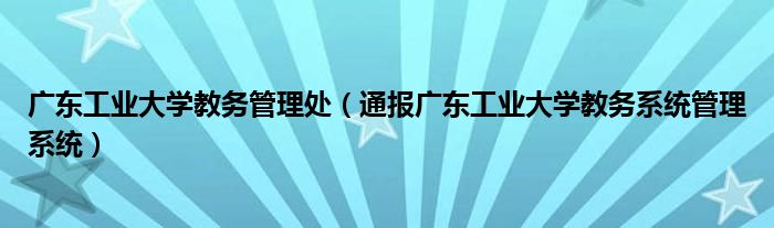 广东工业大学教务管理处(通报广东工业大学教务系统管理系统)