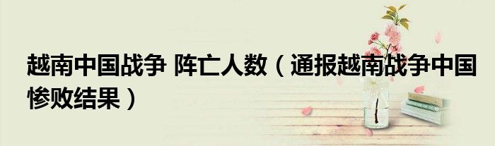 越南中国战争 阵亡人数(通报越南战争中国惨败结果)