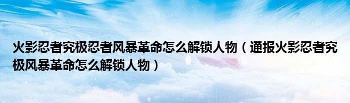 火影忍者究极忍者风暴革命怎么解锁人物(通报火影忍者究极风暴革命怎么解锁人物)
