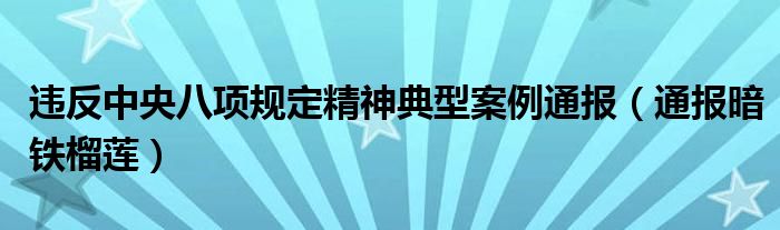违反中央八项规定精神典型案例通报(通报暗铁榴莲)