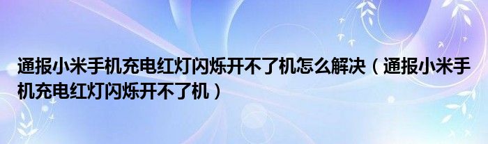 通报小米手机充电红灯闪烁开不了机怎么解决(通报小米手机充电红灯闪烁开不了机)