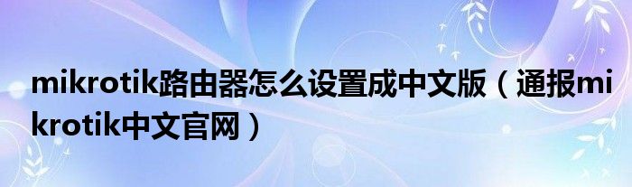 mikrotik路由器怎么设置成中文版(通报mikrotik中文官网)
