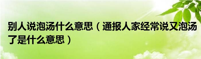 别人说泡汤什么意思(通报人家经常说又泡汤了是什么意思)