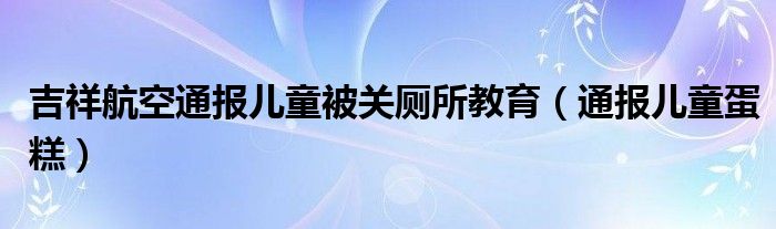 吉祥航空通报儿童被关厕所教育(通报儿童蛋糕)