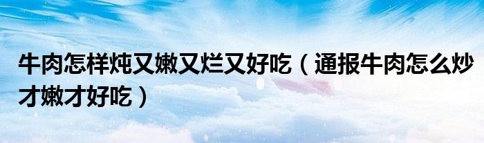 牛肉怎样炖又嫩又烂又好吃(通报牛肉怎么炒才嫩才好吃)