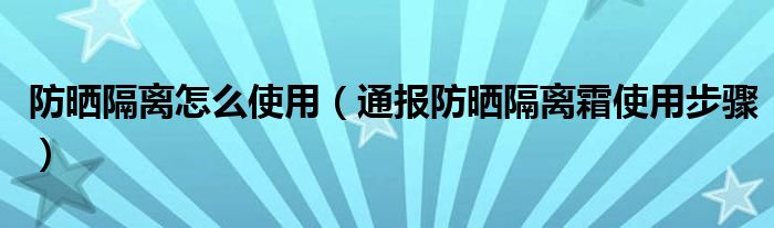 防晒隔离怎么使用(通报防晒隔离霜使用步骤)