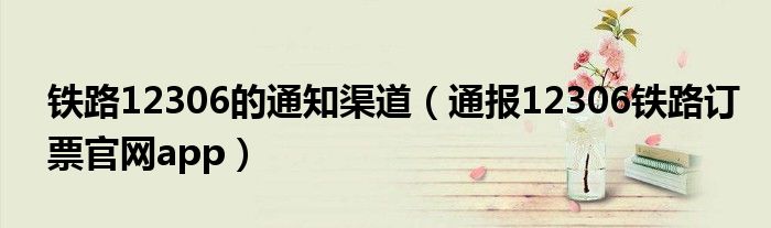 铁路12306的通知渠道(通报12306铁路订票官网app)