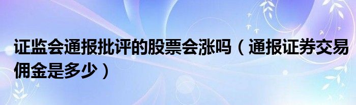 证监会通报批评的股票会涨吗(通报证券交易佣金是多少)