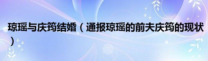 琼瑶与庆筠结婚(通报琼瑶的前夫庆筠的现状)