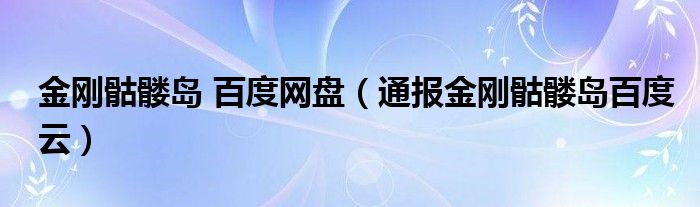 金刚骷髅岛 百度网盘(通报金刚骷髅岛百度云)