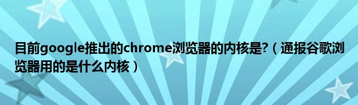 目前google推出的chrome浏览器的内核是?(通报谷歌浏览器用的是什么内核)