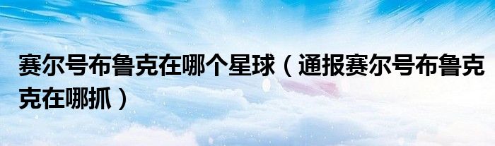 赛尔号布鲁克在哪个星球(通报赛尔号布鲁克克在哪抓)