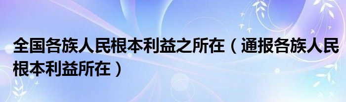 全国各族人民根本利益之所在(通报各族人民根本利益所在)