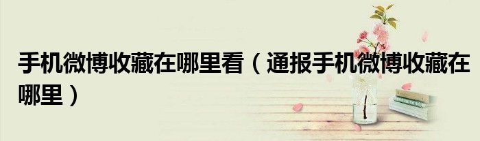 手机微博收藏在哪里看(通报手机微博收藏在哪里)