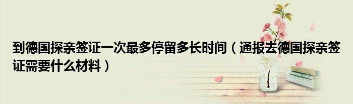 到德国探亲签证一次最多停留多长时间(通报去德国探亲签证需要什么材料)