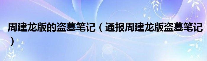 周建龙版的盗墓笔记(通报周建龙版盗墓笔记)