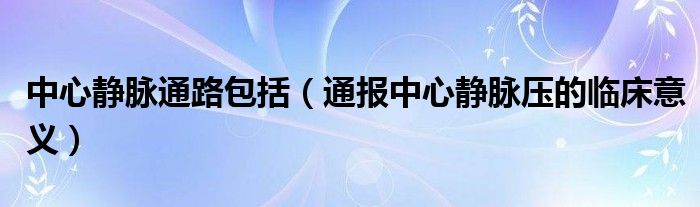 中心静脉通路包括(通报中心静脉压的临床意义)