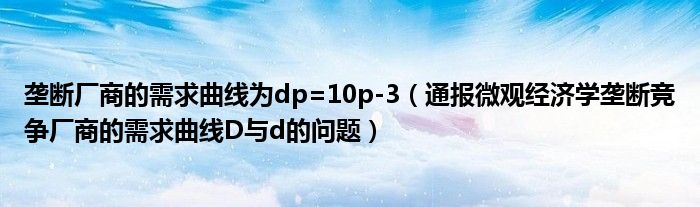 垄断厂商的需求曲线为dp=10p-3(通报微观经济学垄断竞争厂商的需求曲线D与d的问题)