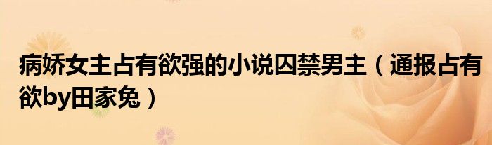 病娇女主占有欲强的小说囚禁男主(通报占有欲by田家兔)