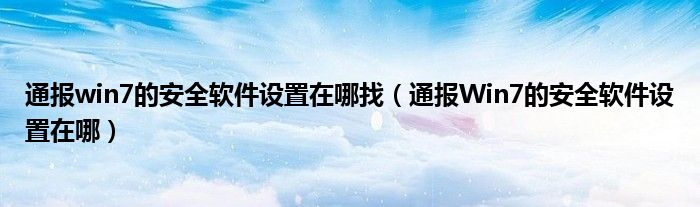 通报win7的安全软件设置在哪找(通报Win7的安全软件设置在哪)