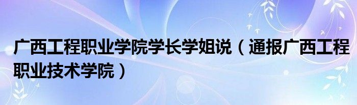 广西工程职业学院学长学姐说(通报广西工程职业技术学院)