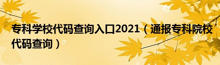 专科学校代码查询入口2021(通报专科院校代码查询)