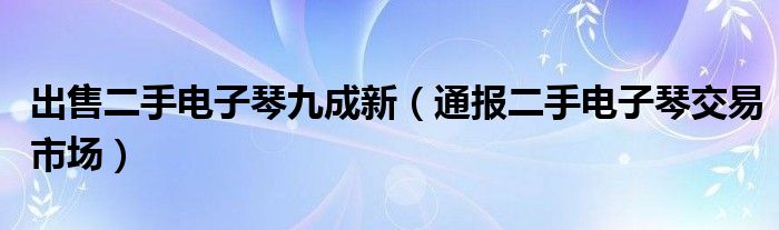 出售二手电子琴九成新(通报二手电子琴交易市场)