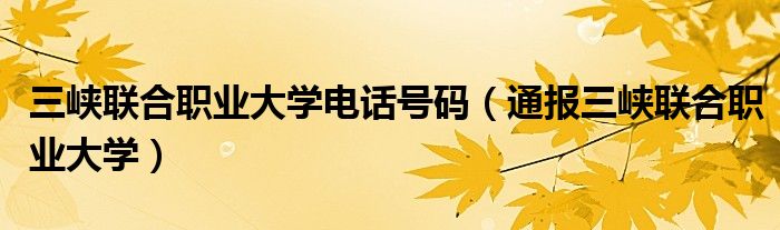 三峡联合职业大学电话号码(通报三峡联合职业大学)