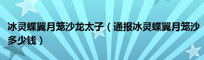 冰灵蝶翼月笼沙龙太子(通报冰灵蝶翼月笼沙多少钱)