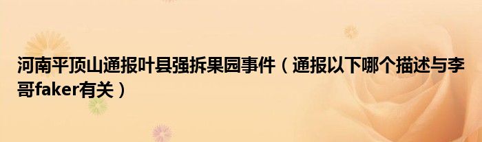 河南平顶山通报叶县强拆果园事件(通报以下哪个描述与李哥faker有关)