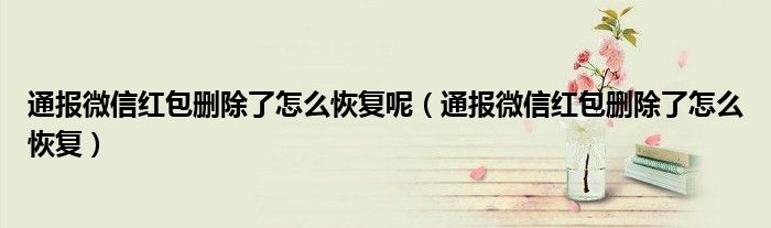 通报微信红包删除了怎么恢复呢(通报微信红包删除了怎么恢复)