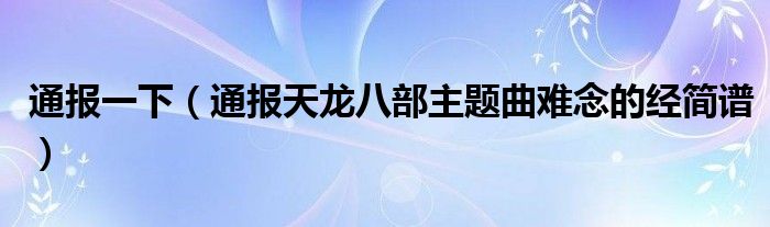 通报一下(通报天龙八部主题曲难念的经简谱)
