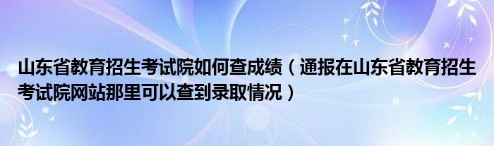 山东省教育招生考试院如何查成绩(通报在山东省教育招生考试院网站那里可以查到录取情况)