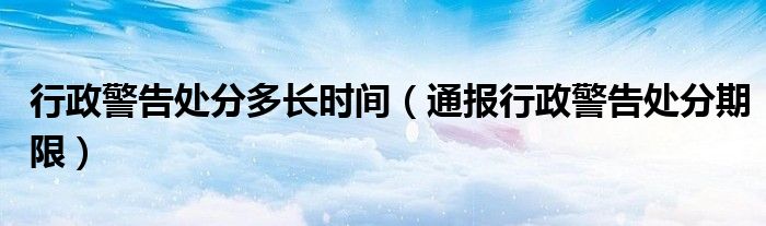行政警告处分多长时间(通报行政警告处分期限)