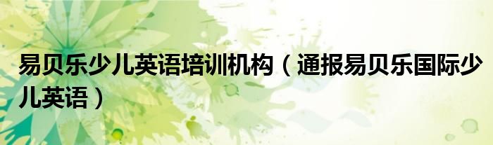 易贝乐少儿英语培训机构(通报易贝乐国际少儿英语)
