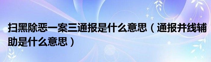 扫黑除恶一案三通报是什么意思（通报并线辅助是什么意思）
