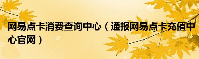 网易点卡消费查询中心(通报网易点卡充值中心官网)