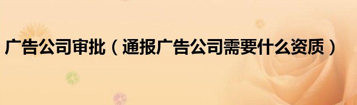 广告公司审批(通报广告公司需要什么资质)