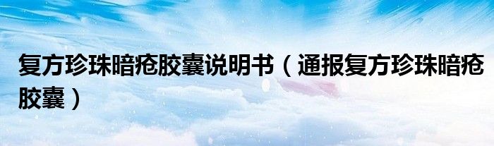 复方珍珠暗疮胶囊说明书(通报复方珍珠暗疮胶囊)