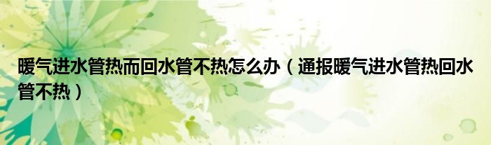 暖气进水管热而回水管不热怎么办(通报暖气进水管热回水管不热)