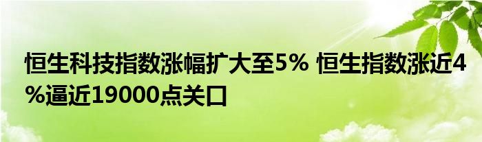 恒生科技指数涨幅扩大至5% 恒生指数涨近4%逼近19000点关口