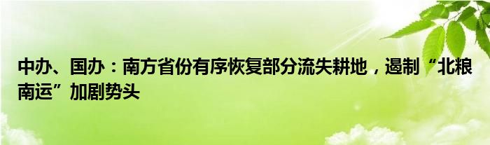 中办、国办:南方省份有序恢复部分流失耕地,遏制“北粮南运”加剧势头
