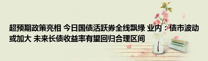 超预期政策亮相 今日国债活跃券全线飘绿 业内:债市波动或加大 未来长债收益率有望回归合理区间