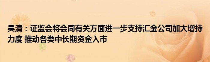 吴清:证监会将会同有关方面进一步支持汇金公司加大增持力度 推动各类中长期资金入市