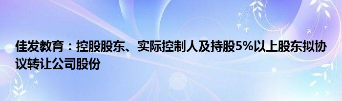 佳发教育:控股股东、实际控制人及持股5%以上股东拟协议转让公司股份