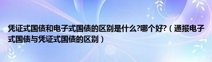 凭证式国债和电子式国债的区别是什么?哪个好?(通报电子式国债与凭证式国债的区别)
