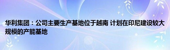 华利集团:公司主要生产基地位于越南 计划在印尼建设较大规模的产能基地