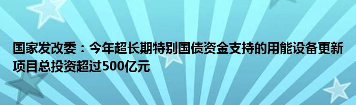 国家发改委:今年超长期特别国债资金支持的用能设备更新项目总投资超过500亿元
