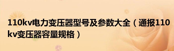 110kv电力变压器型号及参数大全(通报110kv变压器容量规格)